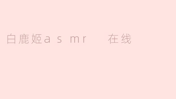 白鹿姬ASMR的内容主要包括哪些类型？